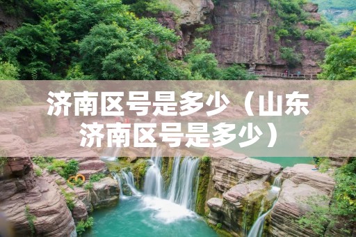 济南区号是多少（山东济南区号是多少）