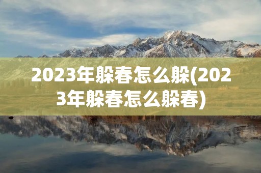 2023年躲春怎么躲(2023年躲春怎么躲春)