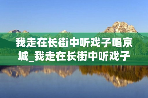 我走在长街中听戏子唱京城_我走在长街中听戏子唱京城是什么意思 我走在长街中听戏子唱京城_我走在长街中听戏子唱京城是什么意思