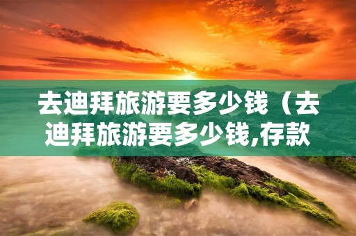 去迪拜旅游要多少钱(去迪拜旅游要多少钱,存款证明) 去迪拜旅游要多少钱(去迪拜旅游要多少钱,存款证明)