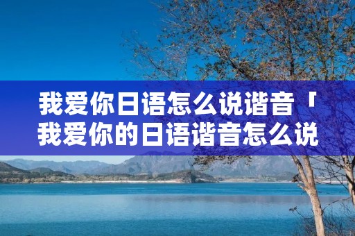 我爱你日语怎么说谐音「我爱你的日语谐音怎么说」 我爱你日语怎么说谐音「我爱你的日语谐音怎么说」