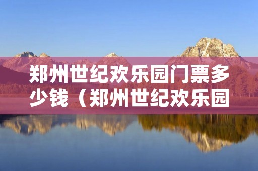 郑州世纪欢乐园门票多少钱(郑州世纪欢乐园 门票) 郑州世纪欢乐园门票多少钱(郑州世纪欢乐园 门票)