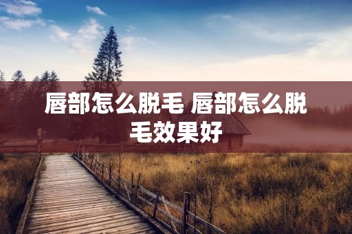 唇部怎么脱毛 唇部怎么脱毛效果好