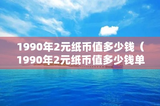 1990年2元纸币值多少钱（1990年2元纸币值多少钱单张）