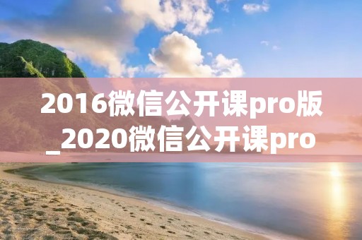 2016微信公开课pro版_2020微信公开课pro