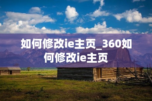 如何修改ie主页_360如何修改ie主页 如何修改ie主页_360如何修改ie主页
