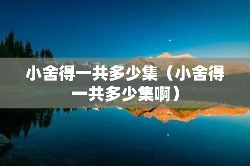小舍得一共多少集(小舍得一共多少集啊) 小舍得一共多少集(小舍得一共多少集啊)