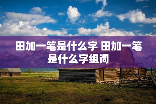 田加一笔是什么字 田加一笔是什么字组词