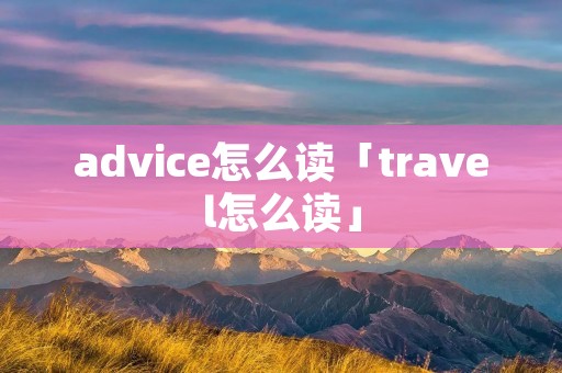 advice怎么读「travel怎么读」