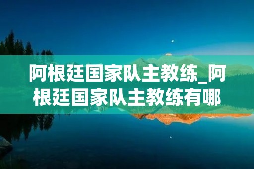 阿根廷国家队主教练_阿根廷国家队主教练有哪些