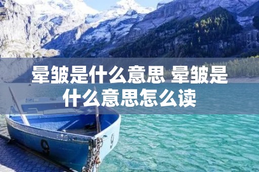 晕皱是什么意思 晕皱是什么意思怎么读 晕皱是什么意思 晕皱是什么意思怎么读