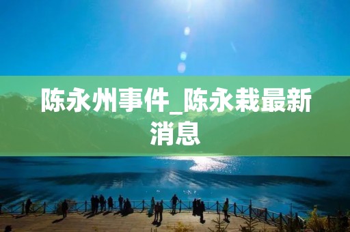 陈永州事件_陈永栽最新消息