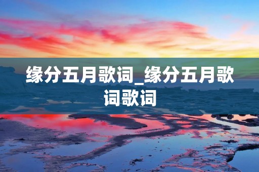 缘分五月歌词_缘分五月歌词歌词 缘分五月歌词_缘分五月歌词歌词