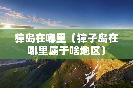 獐岛在哪里（獐子岛在哪里属于啥地区）