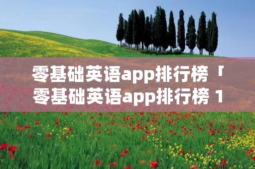零基础英语app排行榜「零基础英语app排行榜 10款比较好的英语自学APP推荐」