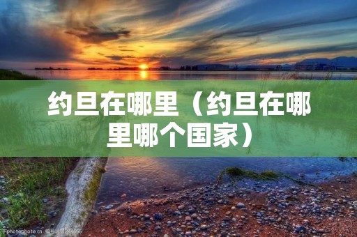 约旦在哪里(约旦在哪里哪个国家) 约旦在哪里(约旦在哪里哪个国家)