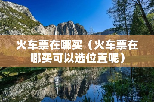 火车票在哪买（火车票在哪买可以选位置呢）