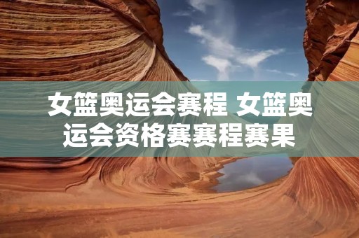女篮奥运会赛程 女篮奥运会资格赛赛程赛果