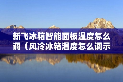 新飞冰箱智能面板温度怎么调(风冷冰箱温度怎么调示意图)