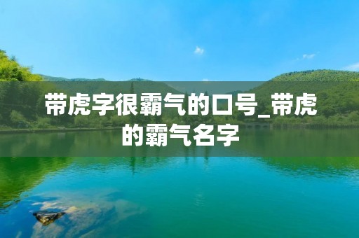 带虎字很霸气的口号_带虎的霸气名字 带虎字很霸气的口号_带虎的霸气名字