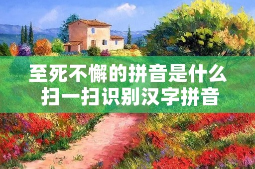 至死不懈的拼音是什么 扫一扫识别汉字拼音 至死不懈的拼音是什么 扫一扫识别汉字拼音