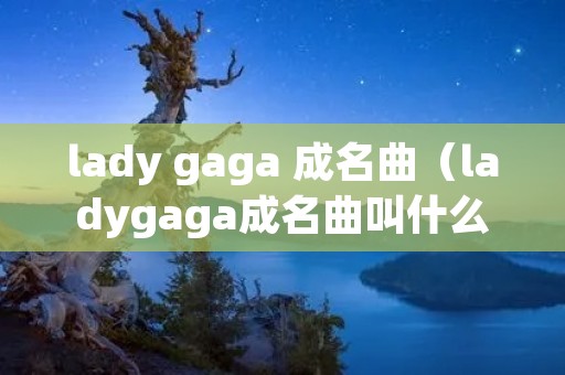lady gaga 成名曲(ladygaga成名曲叫什么歌) lady gaga 成名曲(ladygaga成名曲叫什么歌)