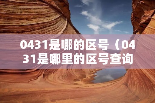 0431是哪的区号(0431是哪里的区号查询) 0431是哪的区号(0431是哪里的区号查询)