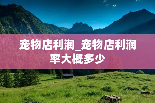 宠物店利润_宠物店利润率大概多少