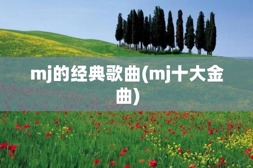 mj的经典歌曲(mj十大金曲) mj的经典歌曲(mj十大金曲)