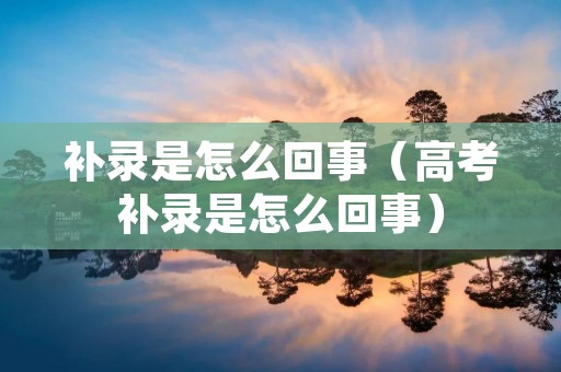 补录是怎么回事（高考补录是怎么回事）