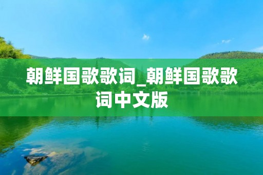 朝鲜国歌歌词_朝鲜国歌歌词中文版