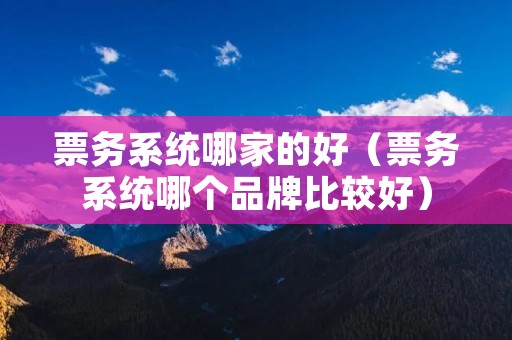 票务系统哪家的好（票务系统哪个品牌比较好）