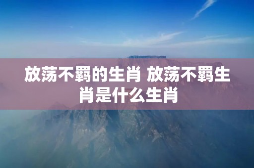放荡不羁的生肖 放荡不羁生肖是什么生肖