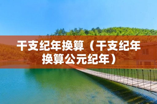 干支纪年换算(干支纪年换算公元纪年) 干支纪年换算(干支纪年换算公元纪年)