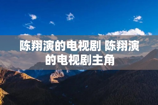 陈翔演的电视剧 陈翔演的电视剧主角 陈翔演的电视剧 陈翔演的电视剧主角