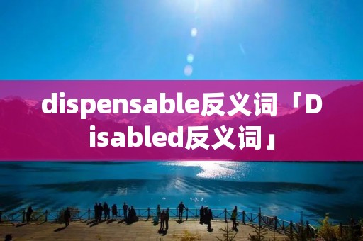 dispensable反义词「Disabled反义词」