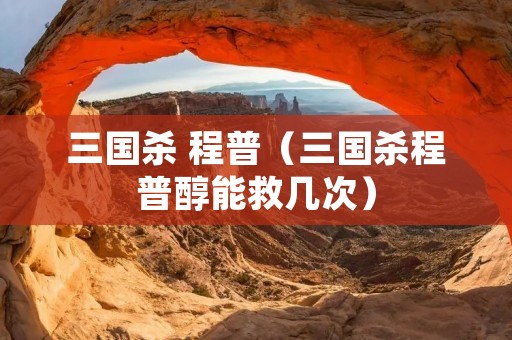 三国杀 程普(三国杀程普醇能救几次) 三国杀 程普(三国杀程普醇能救几次)