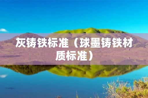 灰铸铁标准(球墨铸铁材质标准) 灰铸铁标准(球墨铸铁材质标准)