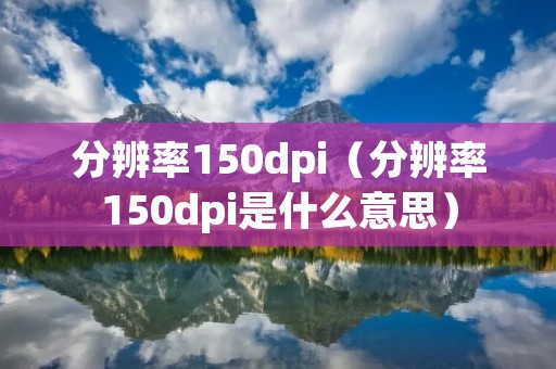 分辨率150dpi(分辨率150dpi是什么意思) 分辨率150dpi(分辨率150dpi是什么意思)