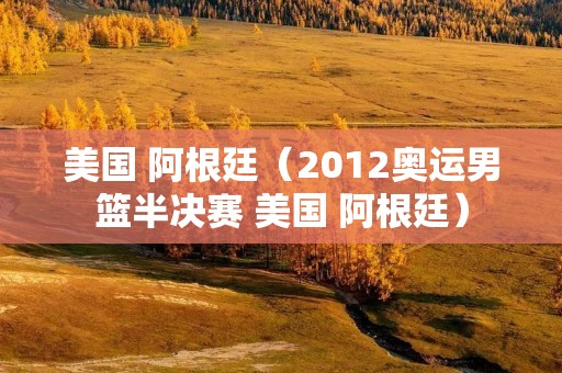美国 阿根廷(2012奥运男篮半决赛 美国 阿根廷) 美国 阿根廷(2012奥运男篮半决赛 美国 阿根廷)