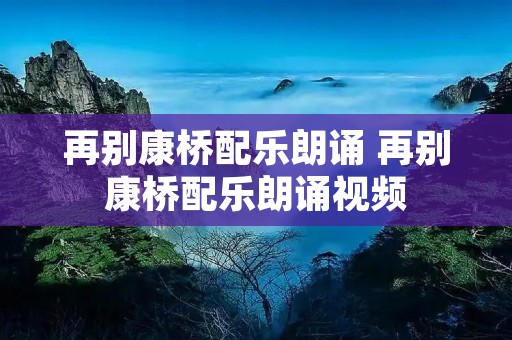 再别康桥配乐朗诵 再别康桥配乐朗诵视频 再别康桥配乐朗诵 再别康桥配乐朗诵视频