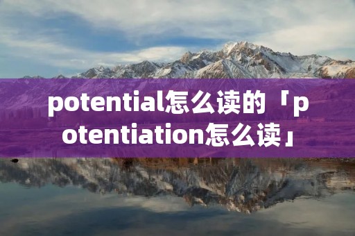 potential怎么读的「potentiation怎么读」