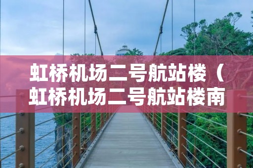 虹桥机场二号航站楼(虹桥机场二号航站楼南出发和北出发有什么区别) 虹桥机场二号航站楼(虹桥机场二号航站楼南出发和北出发有什么区别)