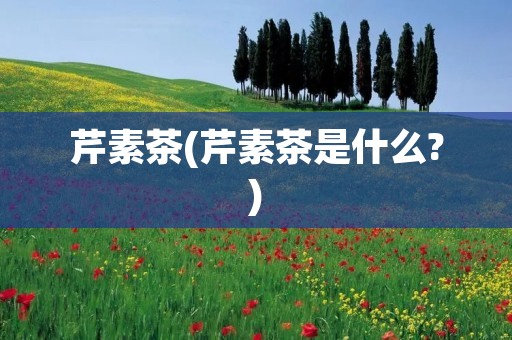 芹素茶(芹素茶是什么?)