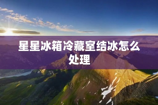 星星冰箱冷藏室结冰怎么处理