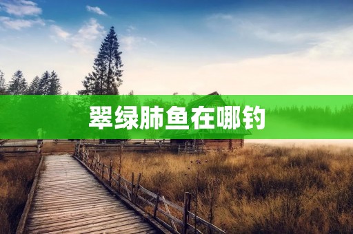 翠绿肺鱼在哪钓