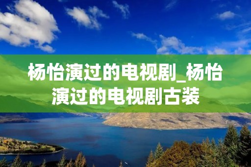 杨怡演过的电视剧_杨怡演过的电视剧古装