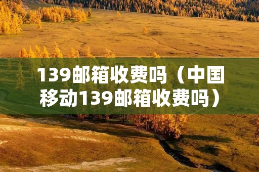 139邮箱收费吗(中国移动139邮箱收费吗) 139邮箱收费吗(中国移动139邮箱收费吗)