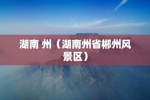 湖南 州(湖南州省郴州风景区) 湖南 州(湖南州省郴州风景区)