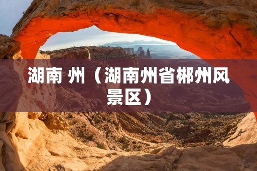 湖南 州（湖南州省郴州风景区）